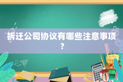 拆遷公司協(xié)議有哪些注意事項(xiàng)？