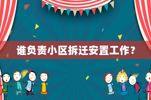 誰負(fù)責(zé)小區(qū)拆遷安置工作？