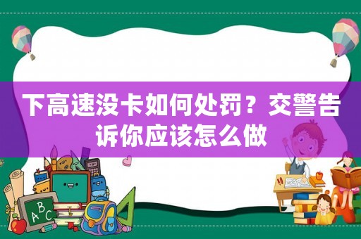 下高速沒卡如何處罰？交警告訴你應(yīng)該怎么做