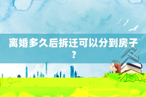 離婚多久后拆遷可以分到房子？