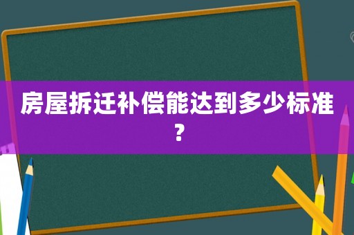 房屋拆遷補償能達到多少標準？