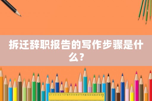 拆遷辭職報告的寫作步驟是什么？