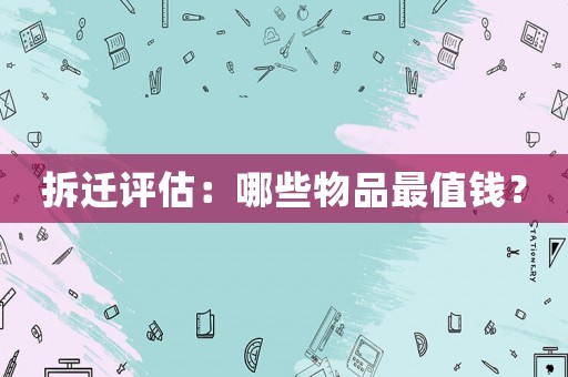 拆遷評估：哪些物品最值錢？