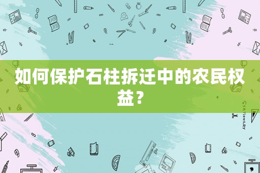 如何保護(hù)石柱拆遷中的農(nóng)民權(quán)益？