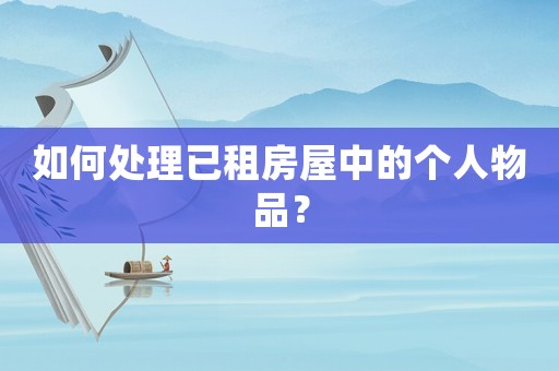 如何處理已租房屋中的個人物品？