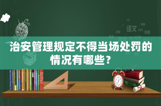 治安管理規定不得當場處罰的情況有哪些？