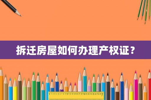 拆遷房屋如何辦理產(chǎn)權(quán)證？