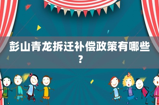彭山青龍拆遷補償政策有哪些？