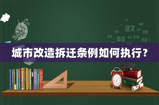 城市改造拆遷條例如何執(zhí)行？