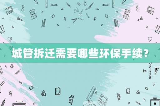 城管拆遷需要哪些環(huán)保手續(xù)？