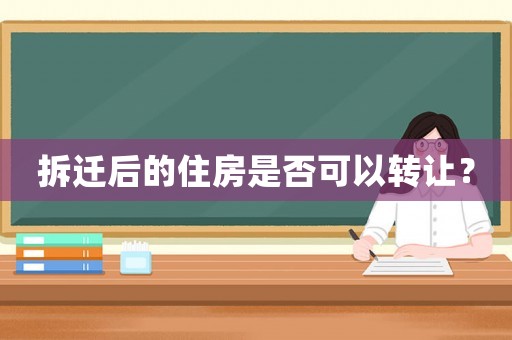 拆遷后的住房是否可以轉(zhuǎn)讓？