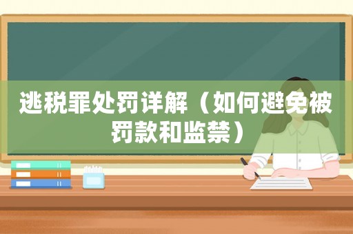 逃稅罪處罰詳解（如何避免被罰款和監(jiān)禁）