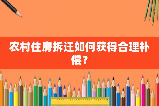 農村住房拆遷如何獲得合理補償？