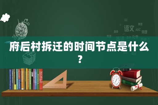 府后村拆遷的時(shí)間節(jié)點(diǎn)是什么？