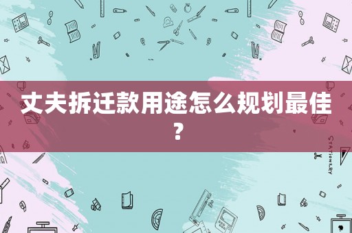 丈夫拆遷款用途怎么規劃最佳？