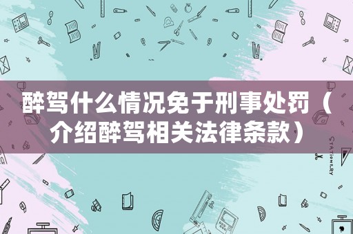 醉駕什么情況免于刑事處罰（介紹醉駕相關(guān)法律條款）