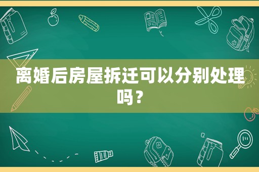 離婚后房屋拆遷可以分別處理嗎？