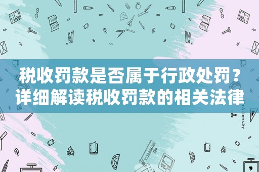 稅收罰款是否屬于行政處罰？詳細(xì)解讀稅收罰款的相關(guān)法律規(guī)定
