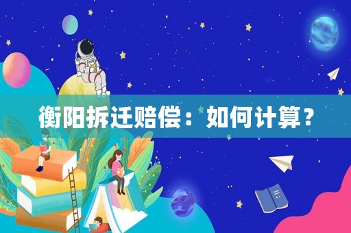 衡陽拆遷賠償：如何計算？