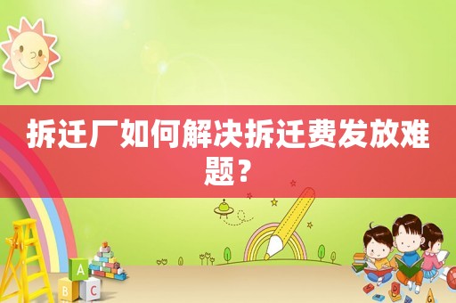 拆遷廠如何解決拆遷費發(fā)放難題？