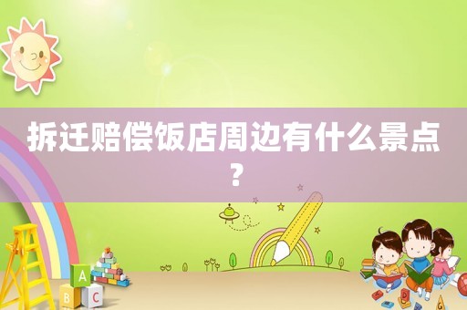 拆遷賠償飯店周邊有什么景點？
