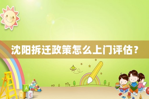 沈陽拆遷政策怎么上門評估？