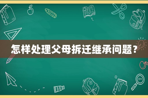 怎樣處理父母拆遷繼承問題？
