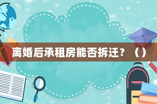 離婚后承租房能否拆遷？（）