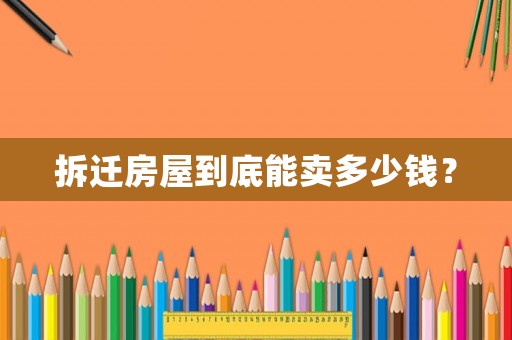 拆遷房屋到底能賣多少錢？