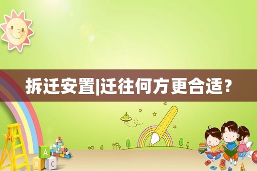 拆遷安置|遷往何方更合適？