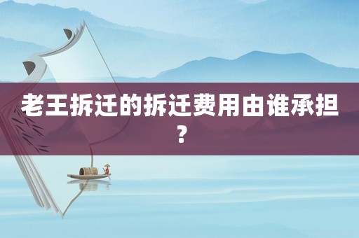 老王拆遷的拆遷費用由誰承擔？