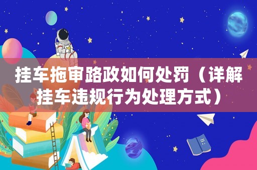 掛車拖審路政如何處罰（詳解掛車違規(guī)行為處理方式）