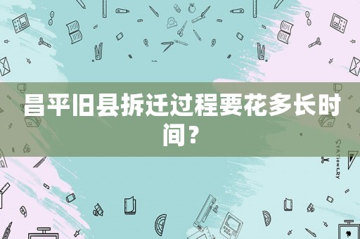 昌平舊縣拆遷過程要花多長時間？