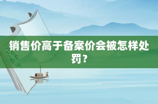 銷售價高于備案價會被怎樣處罰？