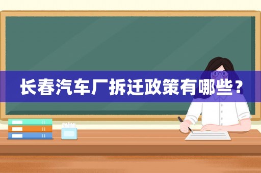 長春汽車廠拆遷政策有哪些？