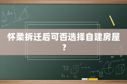 懷柔拆遷后可否選擇自建房屋？