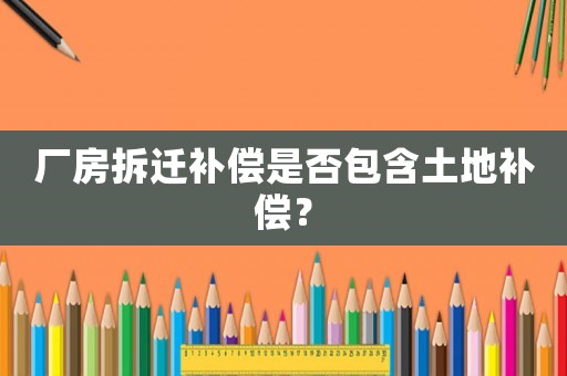 廠房拆遷補償是否包含土地補償？