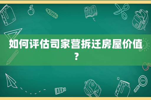 如何評(píng)估司家營(yíng)拆遷房屋價(jià)值？