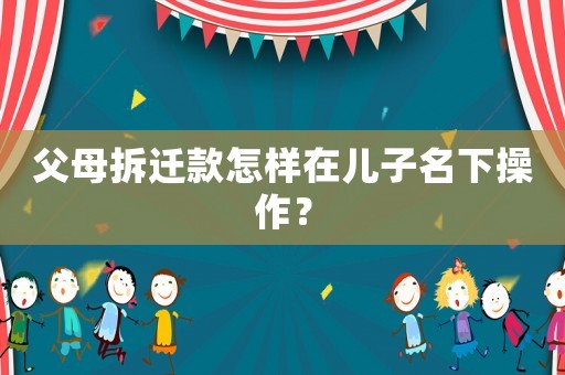 父母拆遷款怎樣在兒子名下操作？