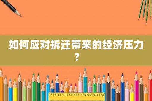 如何應(yīng)對拆遷帶來的經(jīng)濟壓力？