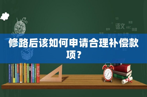 修路后該如何申請合理補償款項？