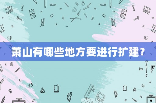 蕭山有哪些地方要進行擴建？