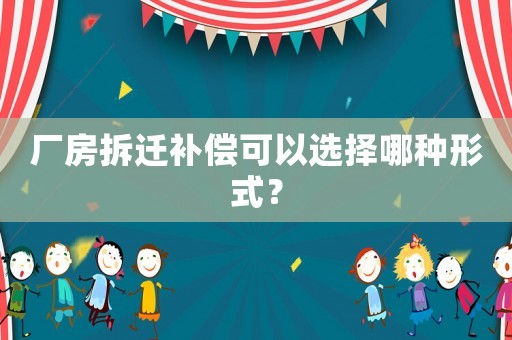 廠房拆遷補償可以選擇哪種形式？