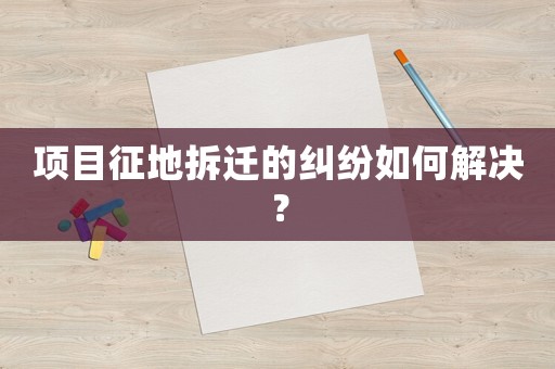 項目征地拆遷的糾紛如何解決？