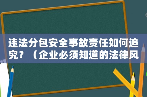 違法分包安全事故責任如何追究？（企業必須知道的法律風險與防范措施）