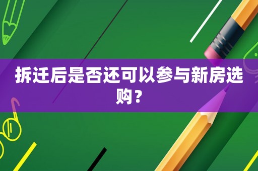 拆遷后是否還可以參與新房選購？