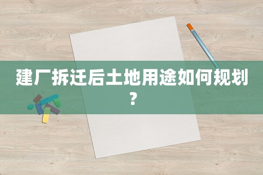 建廠拆遷后土地用途如何規劃？
