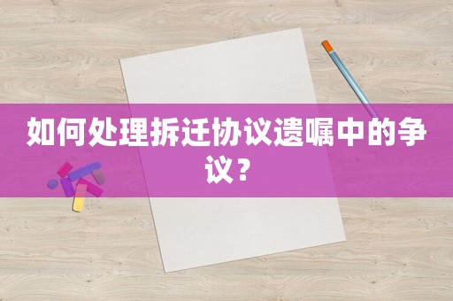 如何處理拆遷協議遺囑中的爭議？