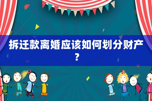 拆遷款離婚應該如何劃分財產？
