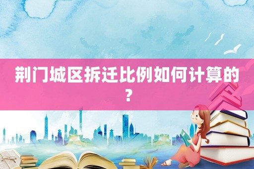 荊門城區(qū)拆遷比例如何計(jì)算的？